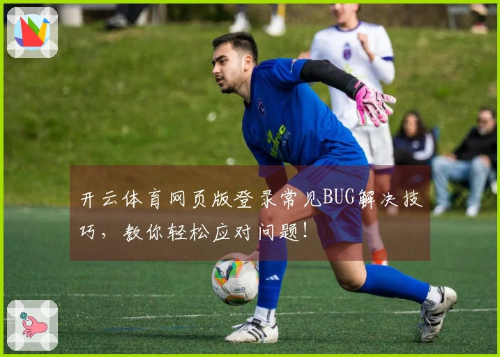 开云体育网页版登录常见BUG解决技巧，教你轻松应对问题！