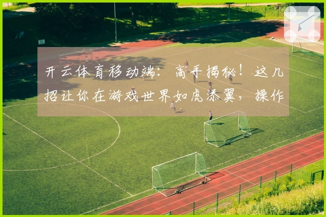 开云体育移动端:高手揭秘!这几招让你在游戏世界如虎添翼,操作瞬间提升!