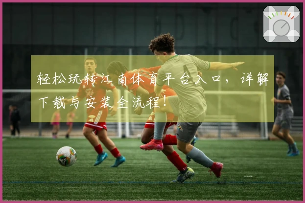 轻松玩转江南体育平台入口，详解下载与安装全流程！