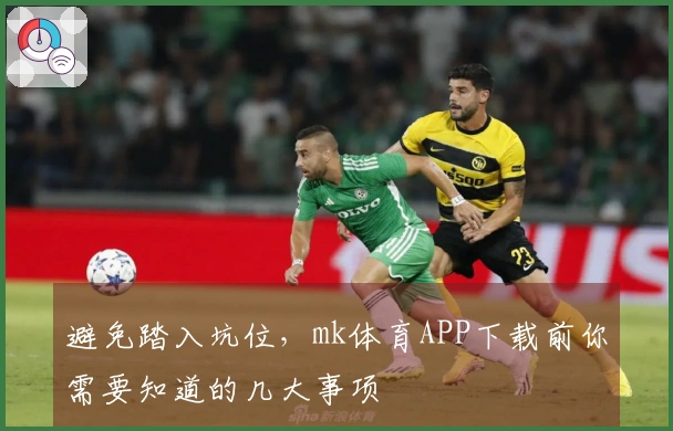 避免踏入坑位，mk体育APP下载前你需要知道的几大事项