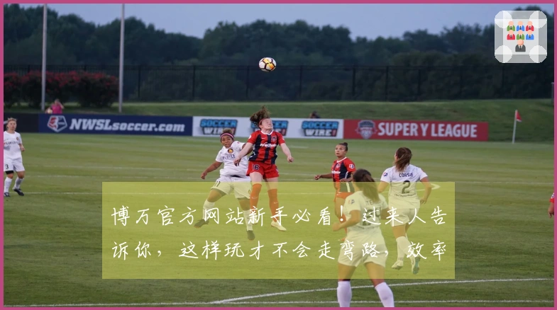 博万官方网站新手必看！过来人告诉你，这样玩才不会走弯路，效率直接翻倍