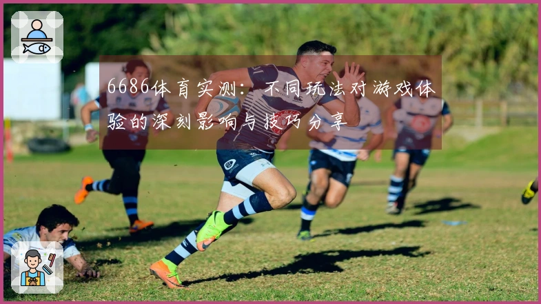 6686体育实测：不同玩法对游戏体验的深刻影响与技巧分享