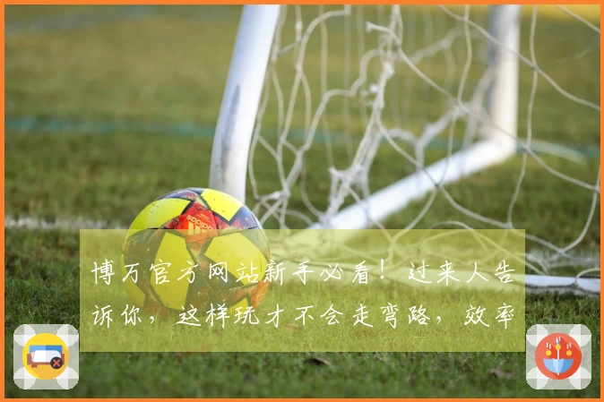 博万官方网站新手必看！过来人告诉你，这样玩才不会走弯路，效率直接翻倍