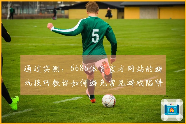 通过实测，6686体育官方网站的避坑技巧教你如何避免常见游戏陷阱