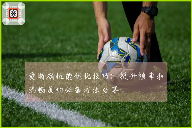 爱游戏性能优化技巧：提升帧率和流畅度的必备方法分享