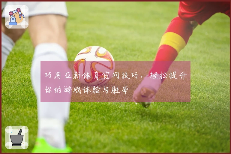 巧用亚新体育官网技巧，轻松提升你的游戏体验与胜率