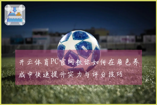 开云体育PC官网教你如何在角色养成中快速提升实力与评分技巧