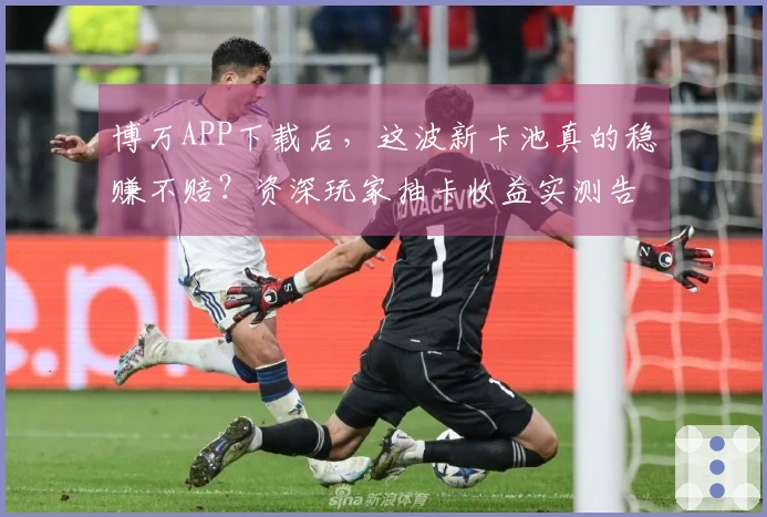 博万APP下载后，这波新卡池真的稳赚不赔？资深玩家抽卡收益实测告诉你