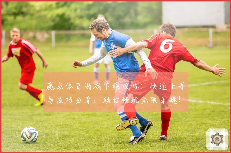 赢点体育游戏下载攻略：快速上手与技巧分享，助你畅玩无限乐趣！