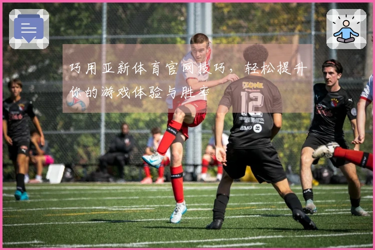 巧用亚新体育官网技巧，轻松提升你的游戏体验与胜率