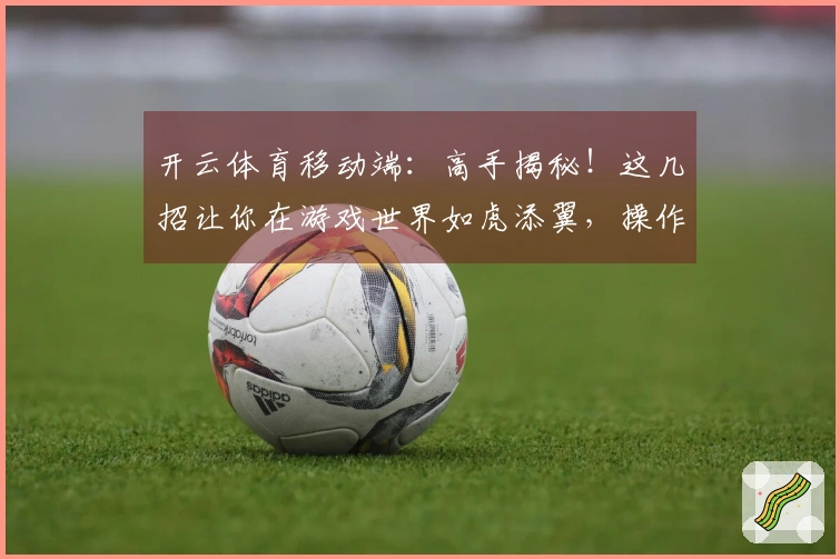 开云体育移动端：高手揭秘！这几招让你在游戏世界如虎添翼，操作瞬间提升！