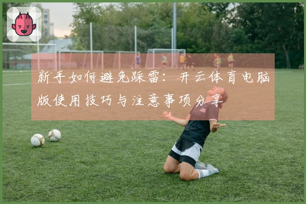 新手如何避免踩雷：开云体育电脑版使用技巧与注意事项分享