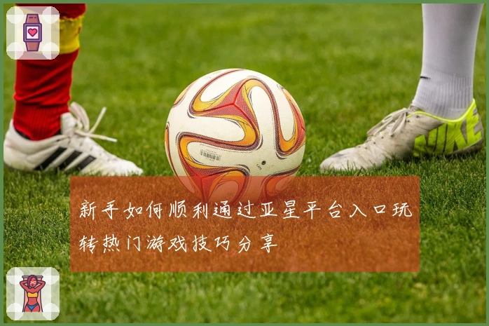 新手如何顺利通过亚星平台入口玩转热门游戏技巧分享