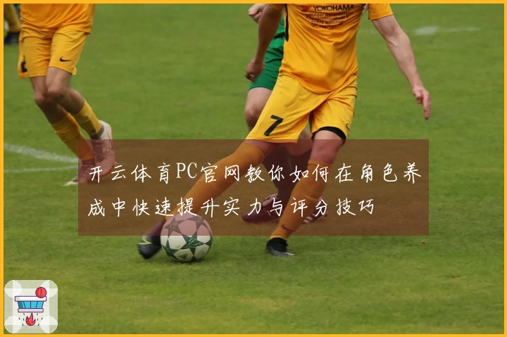 开云体育PC官网教你如何在角色养成中快速提升实力与评分技巧