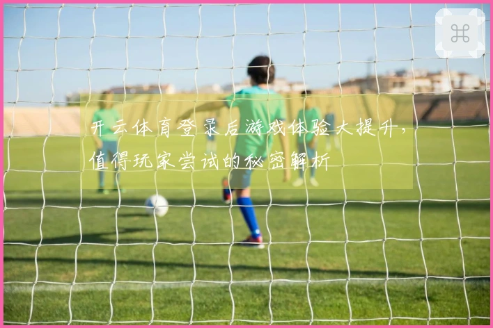 开云体育登录后游戏体验大提升，值得玩家尝试的秘密解析