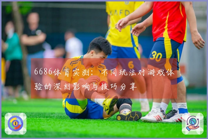 6686体育实测：不同玩法对游戏体验的深刻影响与技巧分享