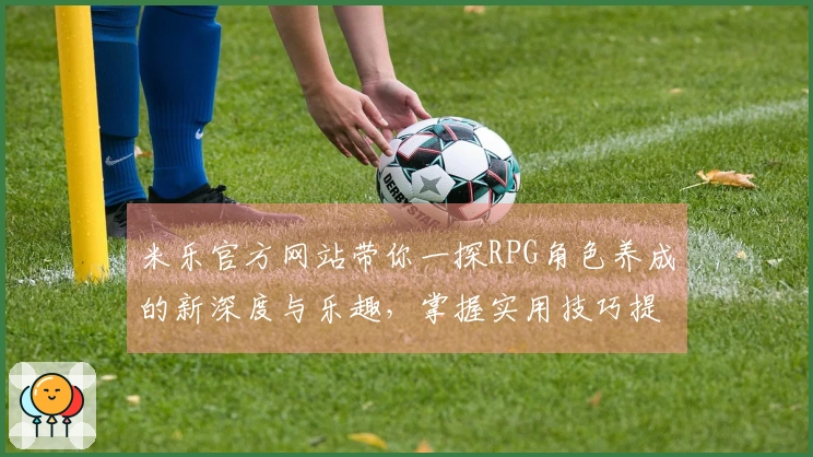 米乐官方网站带你一探RPG角色养成的新深度与乐趣，掌握实用技巧提升游戏体验