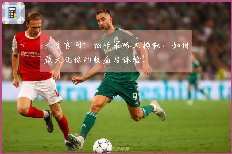 米乐官网：抽卡策略大揭秘，如何最大化你的收益与体验！