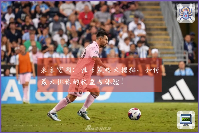 米乐官网：抽卡策略大揭秘，如何最大化你的收益与体验！