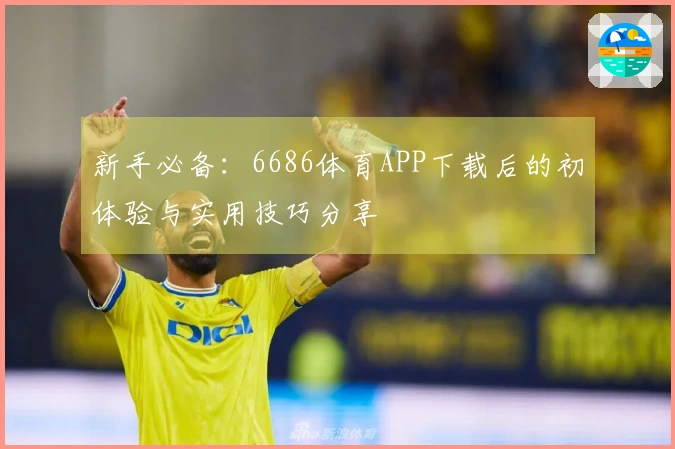 新手必备：6686体育APP下载后的初体验与实用技巧分享