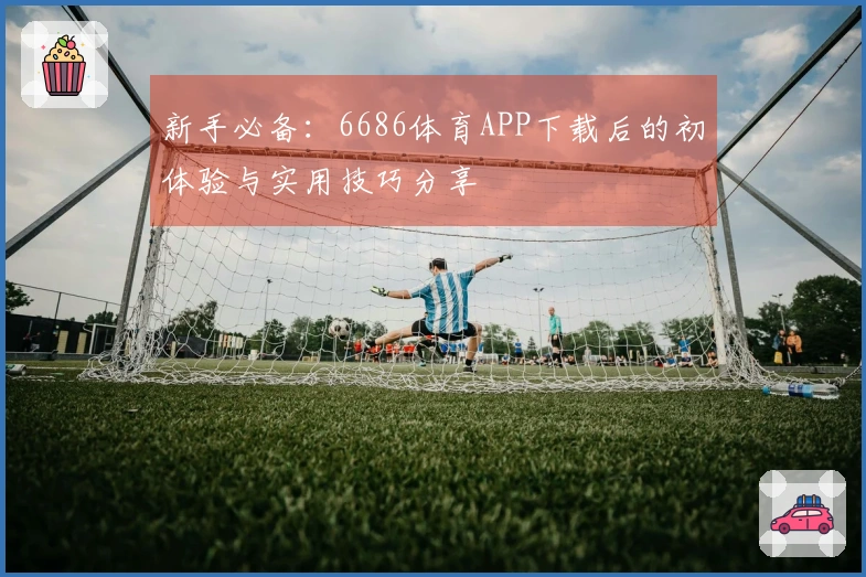 新手必备：6686体育APP下载后的初体验与实用技巧分享